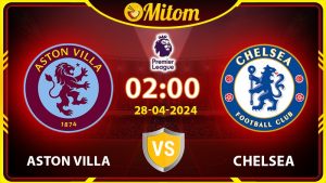 Nhận định Villa vs Chelsea 02h00 28/04/2024 Ngoại hạng Anh
